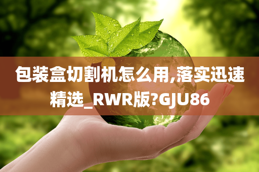 包装盒切割机怎么用,落实迅速精选_RWR版?GJU86