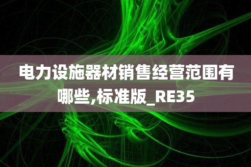 电力设施器材销售经营范围有哪些,标准版_RE35