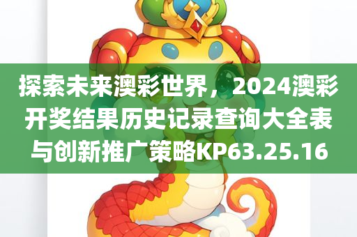 探索未来澳彩世界，2024澳彩开奖结果历史记录查询大全表与创新推广策略KP63.25.16