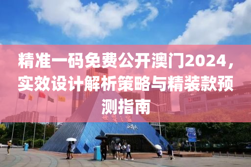 精准一码免费公开澳门2024，实效设计解析策略与精装款预测指南