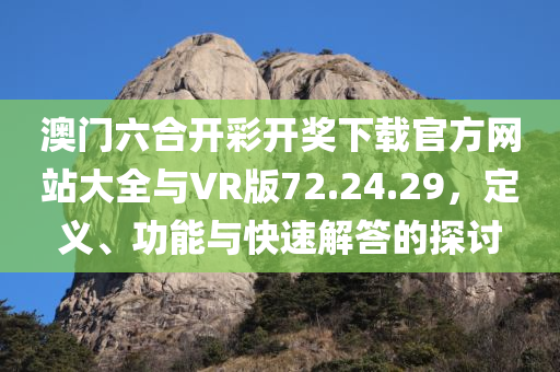 澳门六合开彩开奖下载官方网站大全与VR版72.24.29，定义、功能与快速解答的探讨