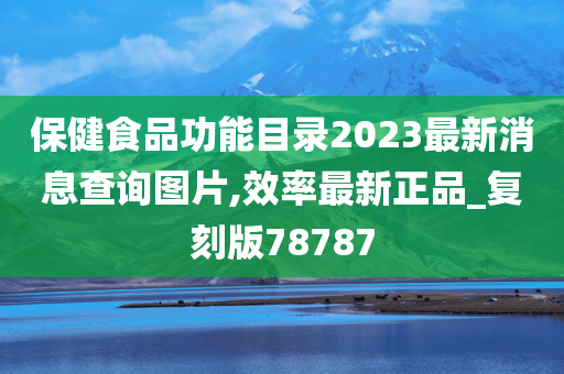 保健食品功能目录2023最新消息查询图片,效率最新正品_复刻版78787