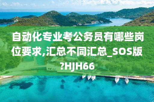 自动化专业考公务员有哪些岗位要求,汇总不同汇总_SOS版?HJH66