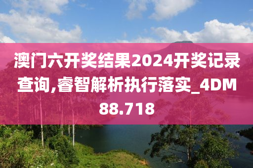 澳门六开奖结果2024开奖记录查询,睿智解析执行落实_4DM88.718