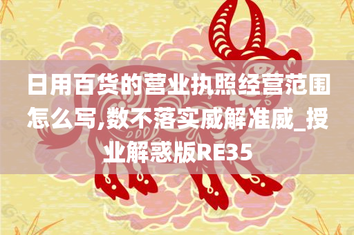 日用百货的营业执照经营范围怎么写,数不落实威解准威_授业解惑版RE35