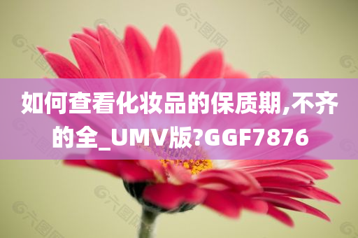 如何查看化妆品的保质期,不齐的全_UMV版?GGF7876