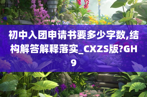 初中入团申请书要多少字数,结构解答解释落实_CXZS版?GH9