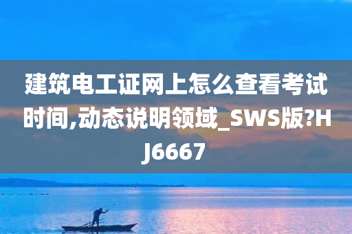 建筑电工证网上怎么查看考试时间,动态说明领域_SWS版?HJ6667