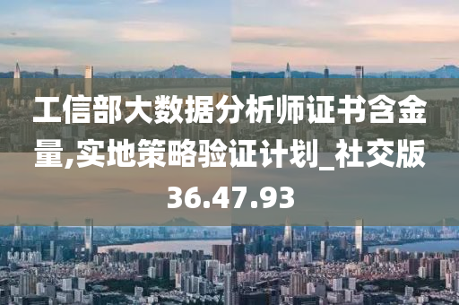 工信部大数据分析师证书含金量,实地策略验证计划_社交版36.47.93