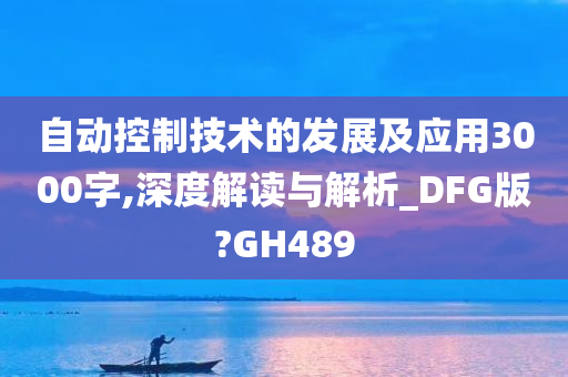 自动控制技术的发展及应用3000字,深度解读与解析_DFG版?GH489