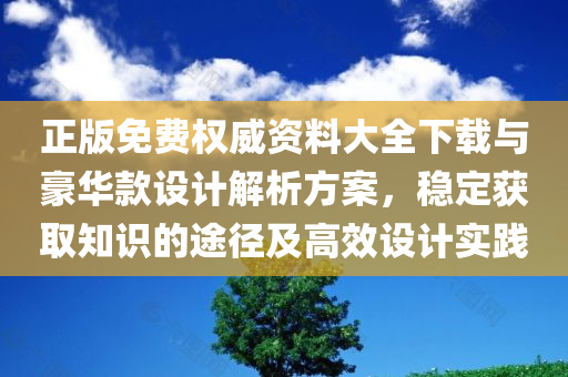 正版免费权威资料大全下载与豪华款设计解析方案，稳定获取知识的途径及高效设计实践