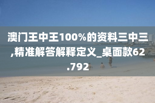 澳门王中王100%的资料三中三,精准解答解释定义_桌面款62.792