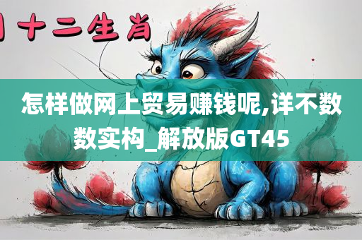 怎样做网上贸易赚钱呢,详不数数实构_解放版GT45