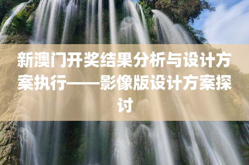 新澳门开奖结果分析与设计方案执行——影像版设计方案探讨