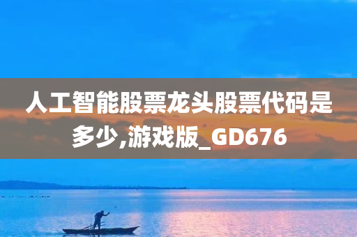 人工智能股票龙头股票代码是多少,游戏版_GD676