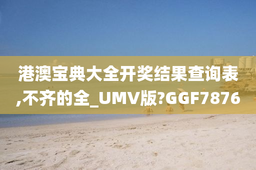 港澳宝典大全开奖结果查询表,不齐的全_UMV版?GGF7876