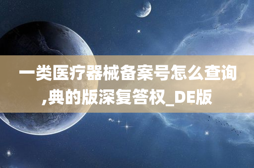 一类医疗器械备案号怎么查询,典的版深复答权_DE版