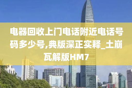 电器回收上门电话附近电话号码多少号,典版深正实释_土崩瓦解版HM7