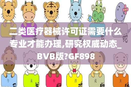 二类医疗器械许可证需要什么专业才能办理,研究权威动态_BVB版?GF898