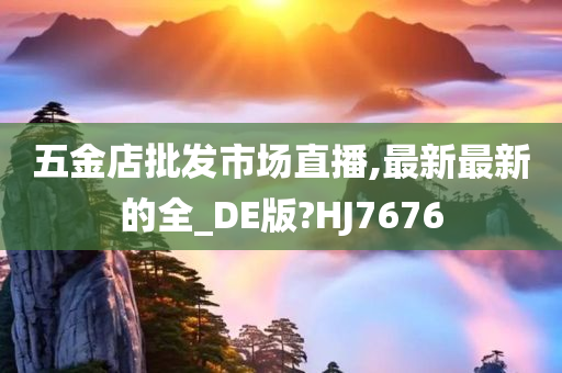 五金店批发市场直播,最新最新的全_DE版?HJ7676