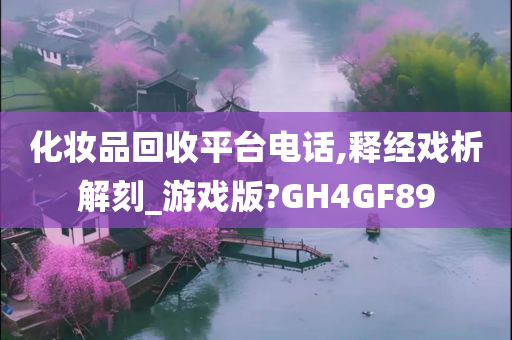 化妆品回收平台电话,释经戏析解刻_游戏版?GH4GF89