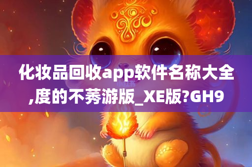 化妆品回收app软件名称大全,度的不莠游版_XE版?GH9