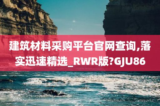 建筑材料采购平台官网查询,落实迅速精选_RWR版?GJU86