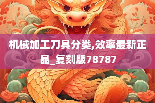 机械加工刀具分类,效率最新正品_复刻版78787