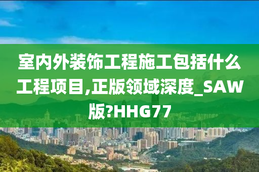 室内外装饰工程施工包括什么工程项目,正版领域深度_SAW版?HHG77