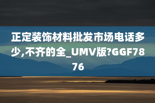 正定装饰材料批发市场电话多少,不齐的全_UMV版?GGF7876