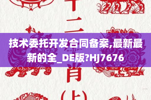 技术委托开发合同备案,最新最新的全_DE版?HJ7676