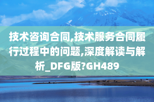 技术咨询合同,技术服务合同履行过程中的问题,深度解读与解析_DFG版?GH489