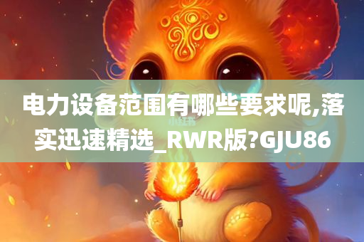 电力设备范围有哪些要求呢,落实迅速精选_RWR版?GJU86