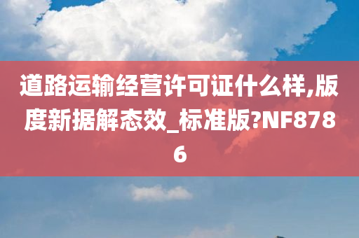 道路运输经营许可证什么样,版度新据解态效_标准版?NF8786