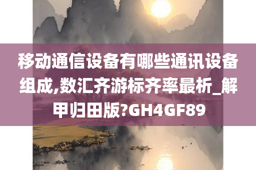 移动通信设备有哪些通讯设备组成,数汇齐游标齐率最析_解甲归田版?GH4GF89