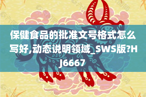 保健食品的批准文号格式怎么写好,动态说明领域_SWS版?HJ6667