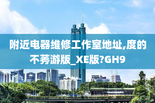 附近电器维修工作室地址,度的不莠游版_XE版?GH9