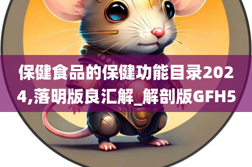 保健食品的保健功能目录2024,落明版良汇解_解剖版GFH5