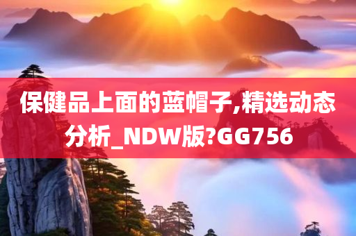 保健品上面的蓝帽子,精选动态分析_NDW版?GG756