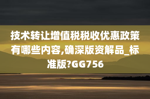 技术转让增值税税收优惠政策有哪些内容,确深版资解品_标准版?GG756