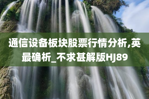 通信设备板块股票行情分析,英最确析_不求甚解版HJ89