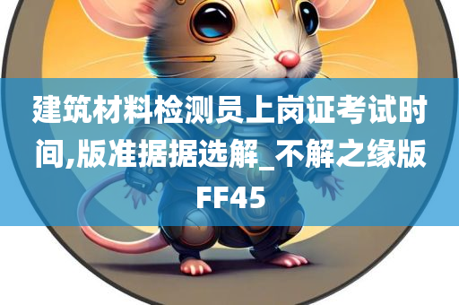 建筑材料检测员上岗证考试时间,版准据据选解_不解之缘版FF45