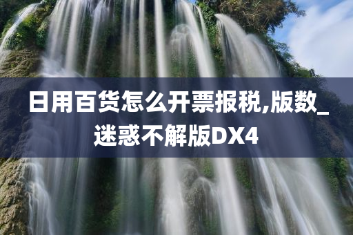 日用百货怎么开票报税,版数_迷惑不解版DX4