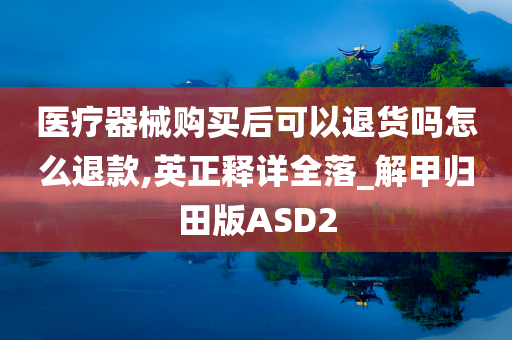 医疗器械购买后可以退货吗怎么退款,英正释详全落_解甲归田版ASD2