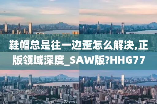 鞋帽总是往一边歪怎么解决,正版领域深度_SAW版?HHG77