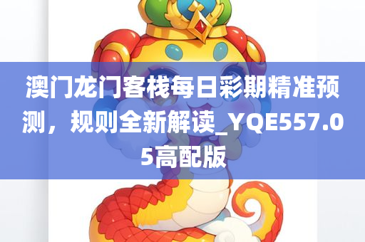 澳门龙门客栈每日彩期精准预测，规则全新解读_YQE557.05高配版