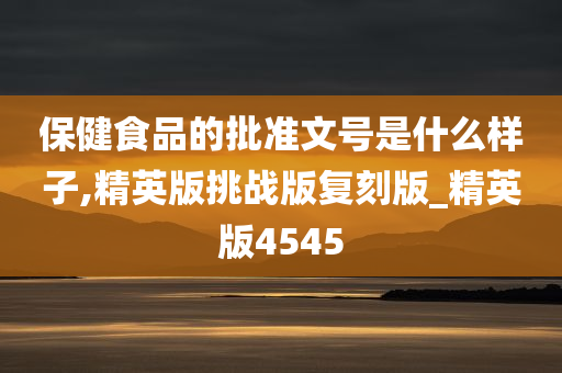 保健食品的批准文号是什么样子,精英版挑战版复刻版_精英版4545