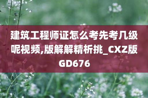 建筑工程师证怎么考先考几级呢视频,版解解精析挑_CXZ版GD676