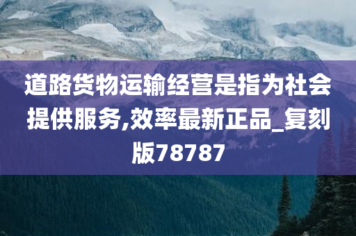 道路货物运输经营是指为社会提供服务,效率最新正品_复刻版78787