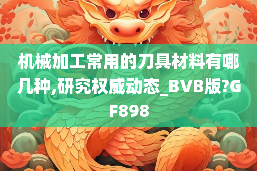 机械加工常用的刀具材料有哪几种,研究权威动态_BVB版?GF898